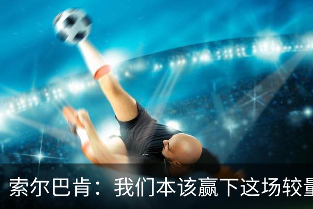 索尔巴肯：我们本该赢下这场较量，表现明显优于葡萄牙