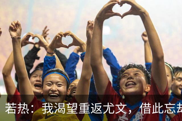 若热：我渴望重返尤文，借此忘却伤痛的阴霾