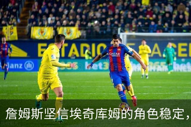 詹姆斯坚信埃奇库姆的角色稳定，强调他的特长依旧重要